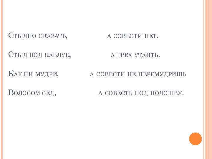 СТЫДНО СКАЗАТЬ, СТЫД ПОД КАБЛУК, КАК НИ МУДРИ, ВОЛОСОМ СЕД, А СОВЕСТИ НЕТ. А