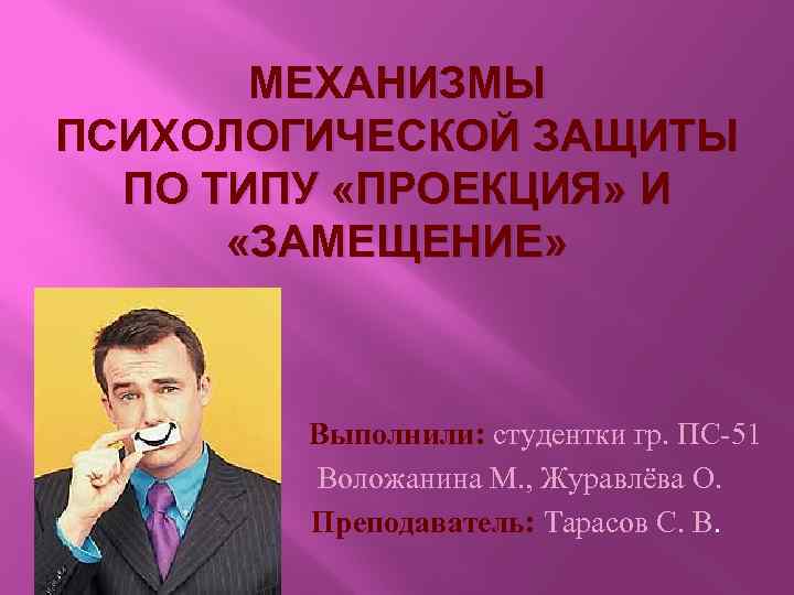 МЕХАНИЗМЫ ПСИХОЛОГИЧЕСКОЙ ЗАЩИТЫ ПО ТИПУ «ПРОЕКЦИЯ» И «ЗАМЕЩЕНИЕ» Выполнили: студентки гр. ПС-51 Воложанина М.