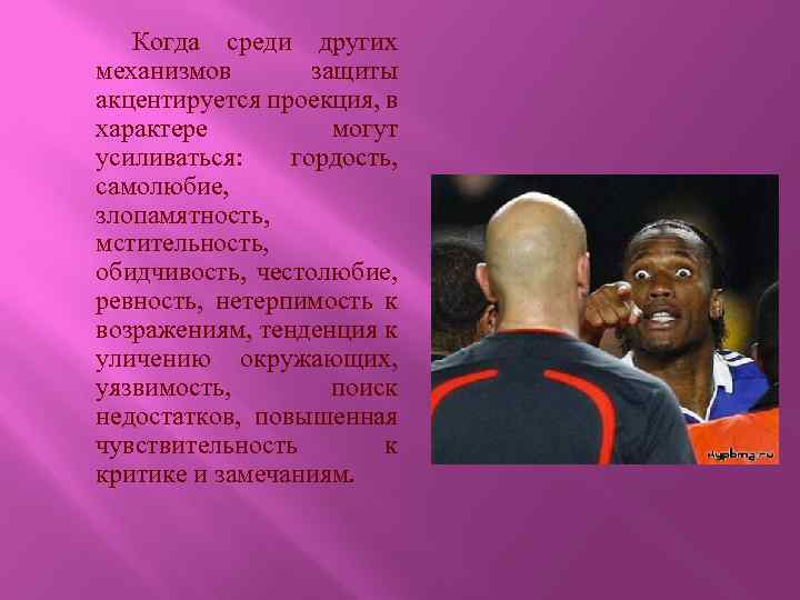 Когда среди других механизмов защиты акцентируется проекция, в характере могут усиливаться: гордость, самолюбие, злопамятность,