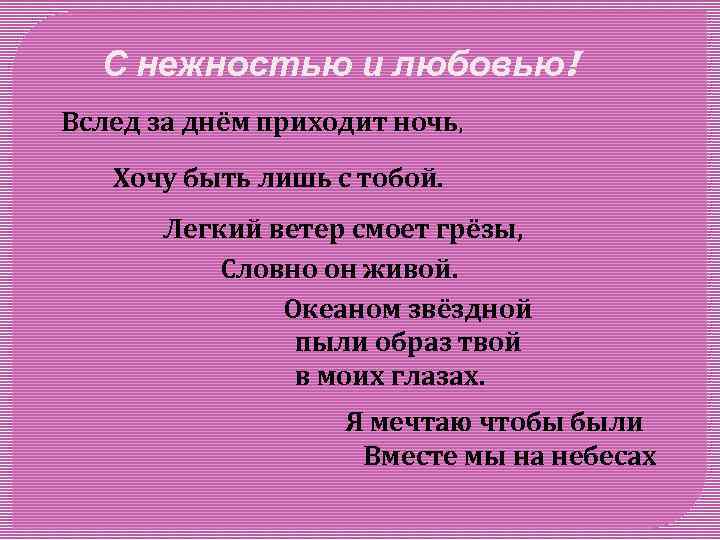 С нежностью и любовью! Вслед за днём приходит ночь, Хочу быть лишь с тобой.