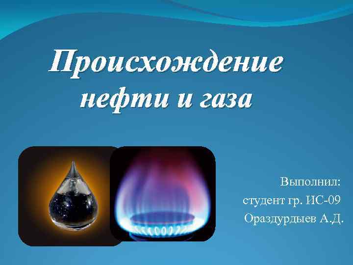 Происхождение нефти и газа Выполнил: студент гр. ИС 09 Ораздурдыев А. Д. 