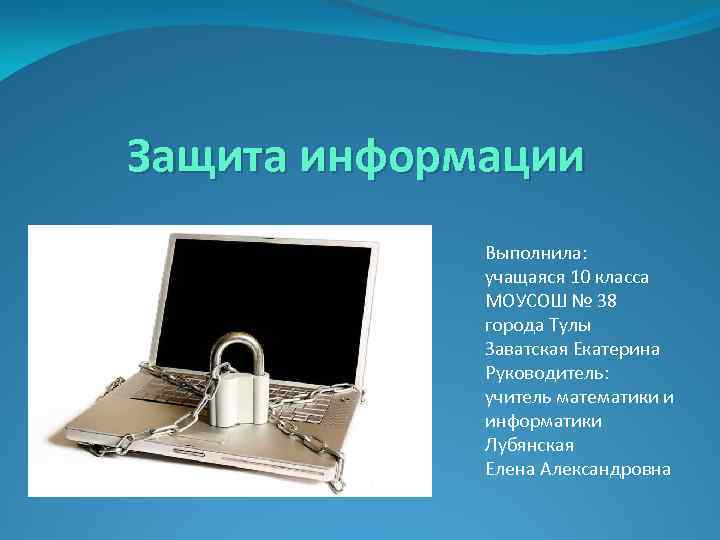 Защита информации Выполнила: учащаяся 10 класса МОУСОШ № 38 города Тулы Заватская Екатерина Руководитель: