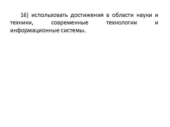 16) использовать достижения в области науки и техники, современные технологии и информационные системы. 