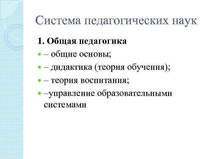 Система педагогических наук 1. Общая педагогика – общие основы; – дидактика (теория обучения); –