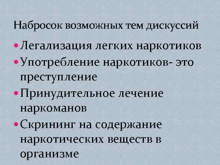 Набросок возможных тем дискуссий Легализация легких наркотиков Употребление наркотиков- это преступление Принудительное лечение наркоманов