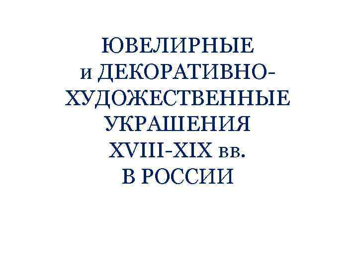 ЮВЕЛИРНЫЕ и ДЕКОРАТИВНОХУДОЖЕСТВЕННЫЕ УКРАШЕНИЯ XVIII-XIX вв. В РОССИИ 