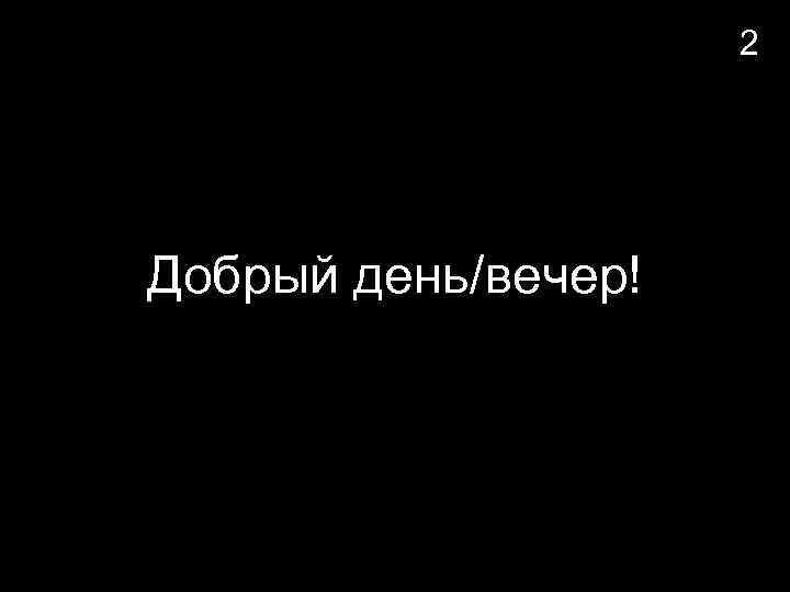 2 Добрый день/вечер! 