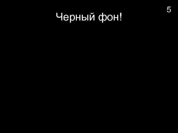 Черный фон! 5 