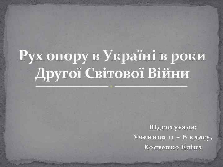 Рух опору в Україні в роки Другої Світової Війни Підготувала: Учениця 11 – Б