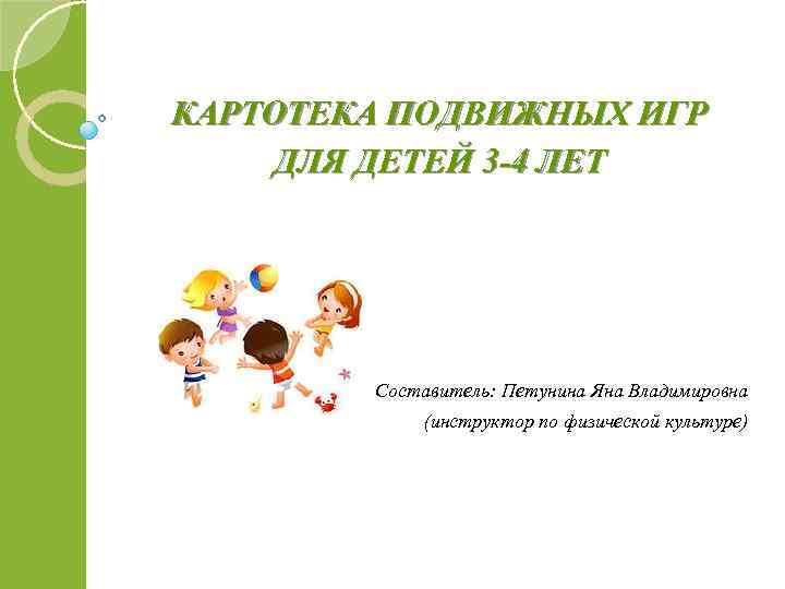 КАРТОТЕКА ПОДВИЖНЫХ ИГР ДЛЯ ДЕТЕЙ 3 -4 ЛЕТ Составитель: Петунина Яна Владимировна (инструктор по