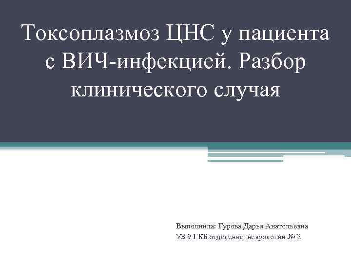 Токсоплазмоз ЦНС у пациента с ВИЧ-инфекцией. Разбор клинического случая Выполнила: Гурова Дарья Анатольевна УЗ