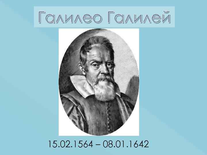 Галилео Галилей 15. 02. 1564 – 08. 01. 1642 