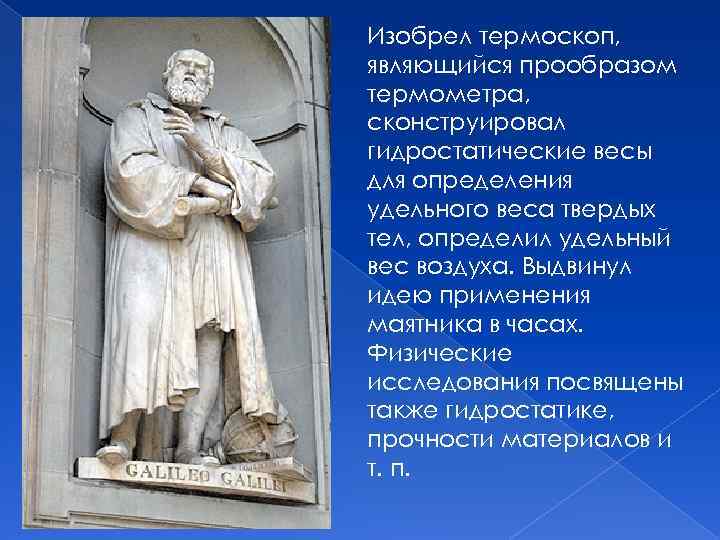 Изобрел термоскоп, являющийся прообразом термометра, сконструировал гидростатические весы для определения удельного веса твердых тел,