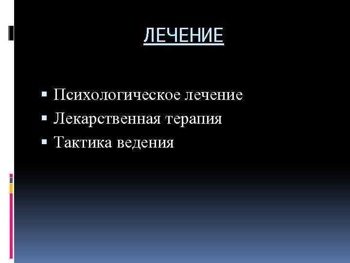 ЛЕЧЕНИЕ Психологическое лечение Лекарственная терапия Тактика ведения 