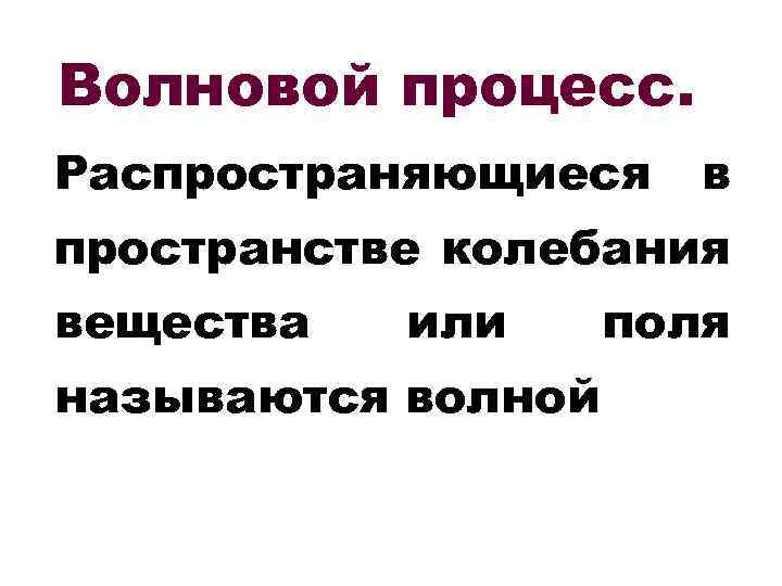 Волновой процесс. Распространяющиеся в пространстве колебания вещества или называются волной поля 