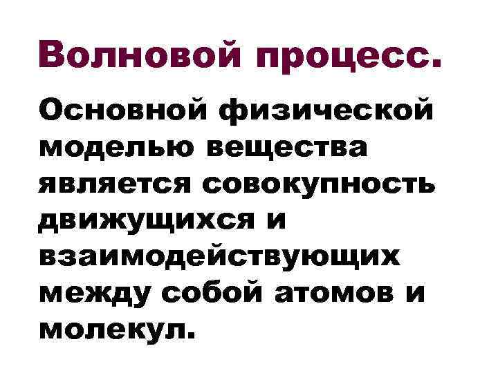 Волновой процесс. Основной физической моделью вещества является совокупность движущихся и взаимодействующих между собой атомов