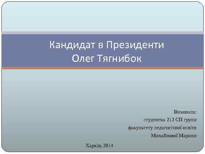 Кандидат в Президенти Олег Тягнибок Виконала: студентка 212 СП групи факультету педагогічної освіти Михайлової