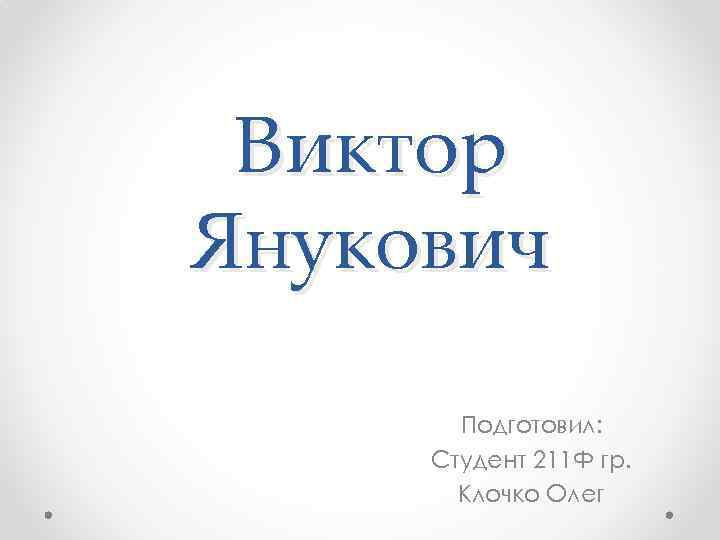 Виктор Янукович Подготовил: Студент 211 Ф гр. Клочко Олег 