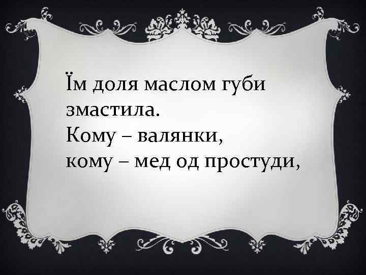 Їм доля маслом губи змастила. Кому – валянки, кому – мед од простуди, 