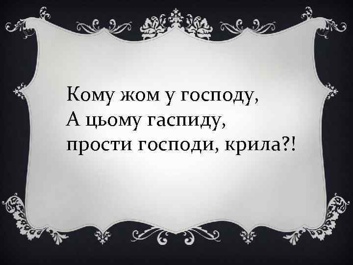 Кому жом у господу, А цьому гаспиду, прости господи, крила? ! 