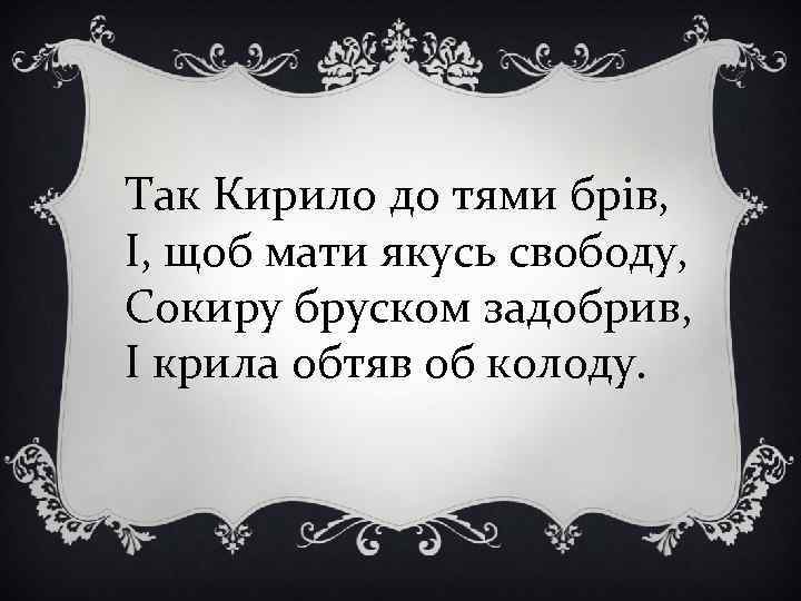 Так Кирило до тями брів, І, щоб мати якусь свободу, Сокиру бруском задобрив, І