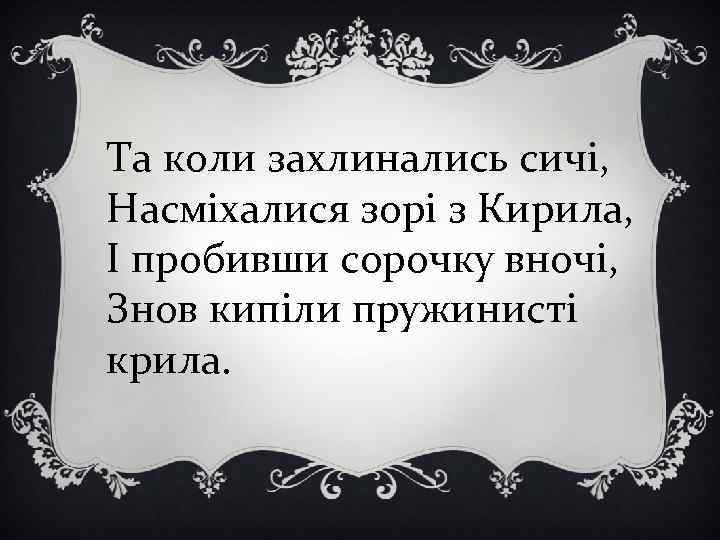 Та коли захлинались сичі, Насміхалися зорі з Кирила, І пробивши сорочку вночі, Знов кипіли