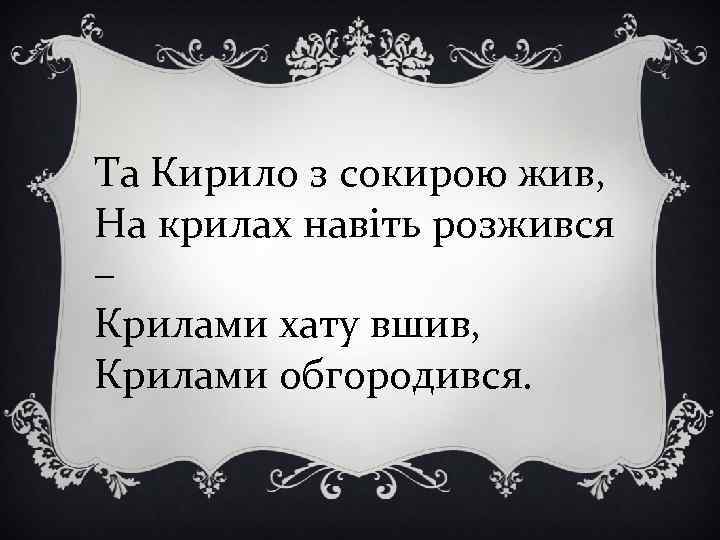 Та Кирило з сокирою жив, На крилах навіть розжився – Крилами хату вшив, Крилами