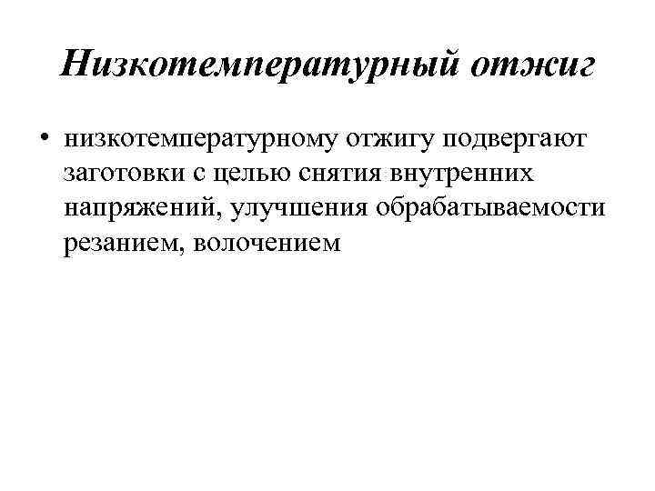 Низкотемпературный отжиг • низкотемпературному отжигу подвергают заготовки с целью снятия внутренних напряжений, улучшения обрабатываемости