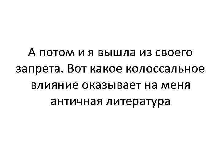 А потом и я вышла из своего запрета. Вот какое колоссальное влияние оказывает на