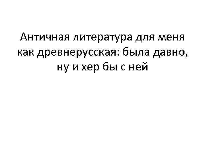 Античная литература для меня как древнерусская: была давно, ну и хер бы с ней