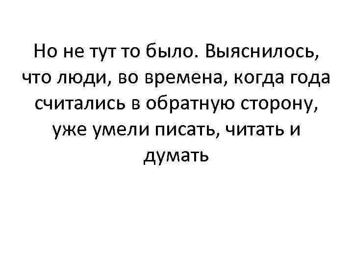 Но не тут то было. Выяснилось, что люди, во времена, когда года считались в