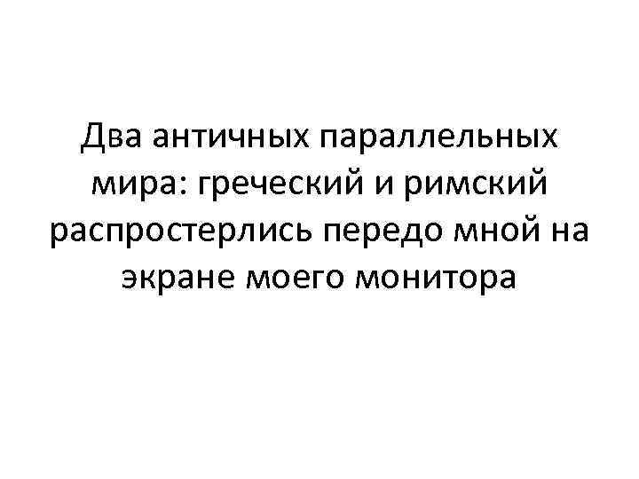 Два античных параллельных мира: греческий и римский распростерлись передо мной на экране моего монитора