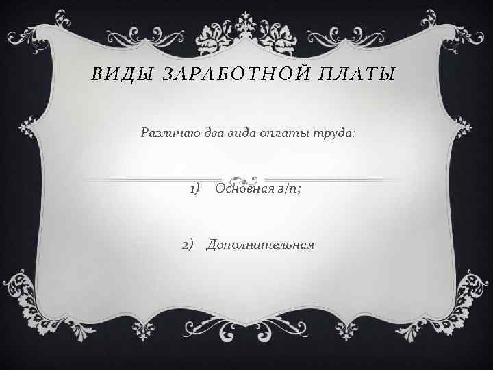 ВИДЫ ЗАРАБОТНОЙ ПЛАТЫ Различаю два вида оплаты труда: 1) Основная з/п; 2) Дополнительная 