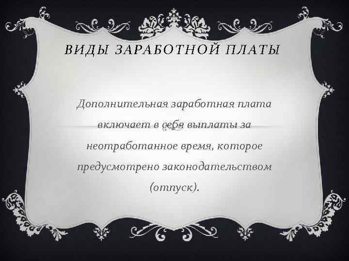 ВИДЫ ЗАРАБОТНОЙ ПЛАТЫ Дополнительная заработная плата включает в себя выплаты за неотработанное время, которое