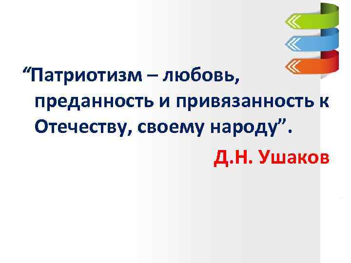 “Патриотизм – любовь, преданность и привязанность к Отечеству, своему народу”. Д. Н. Ушаков 