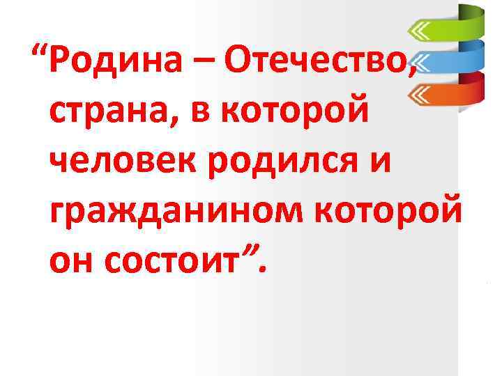 “Родина – Отечество, страна, в которой человек родился и гражданином которой он состоит”. 