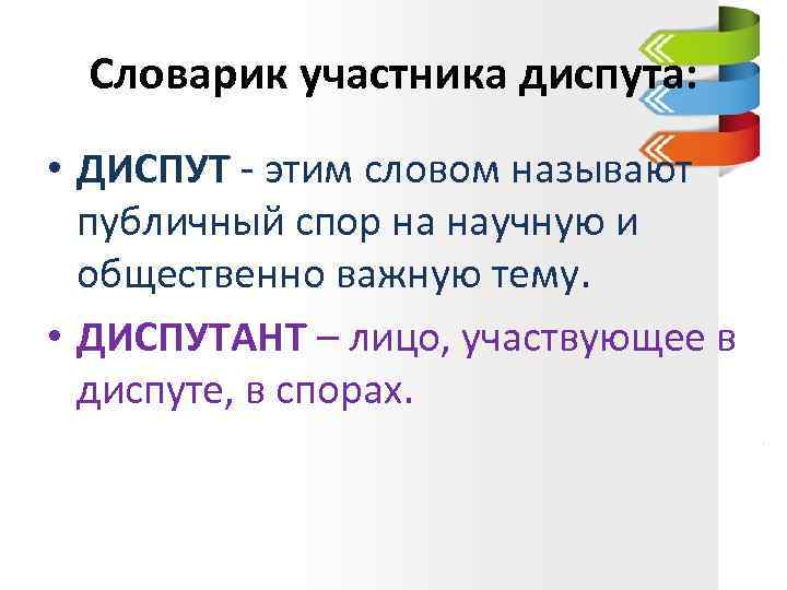 Словарик участника диспута: • ДИСПУТ - этим словом называют публичный спор на научную и