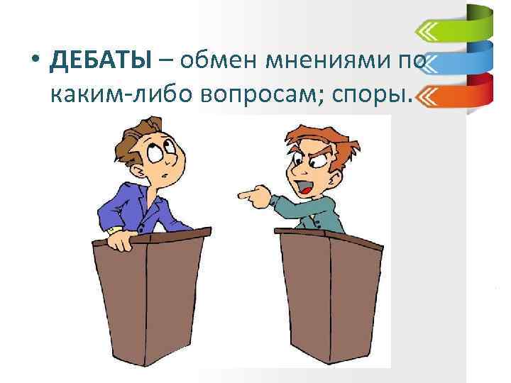  • ДЕБАТЫ – обмен мнениями по каким-либо вопросам; споры. 