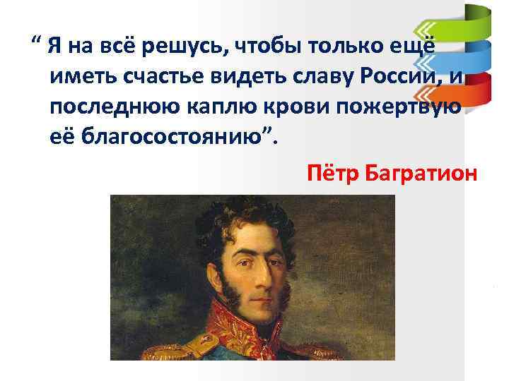 “ Я на всё решусь, чтобы только ещё иметь счастье видеть славу России, и