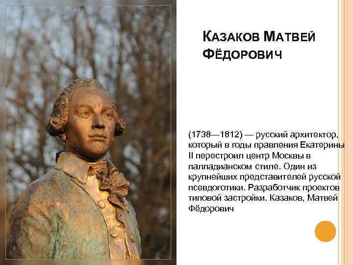 КАЗАКОВ МАТВЕЙ ФЁДОРОВИЧ (1738— 1812) — русский архитектор, который в годы правления Екатерины II