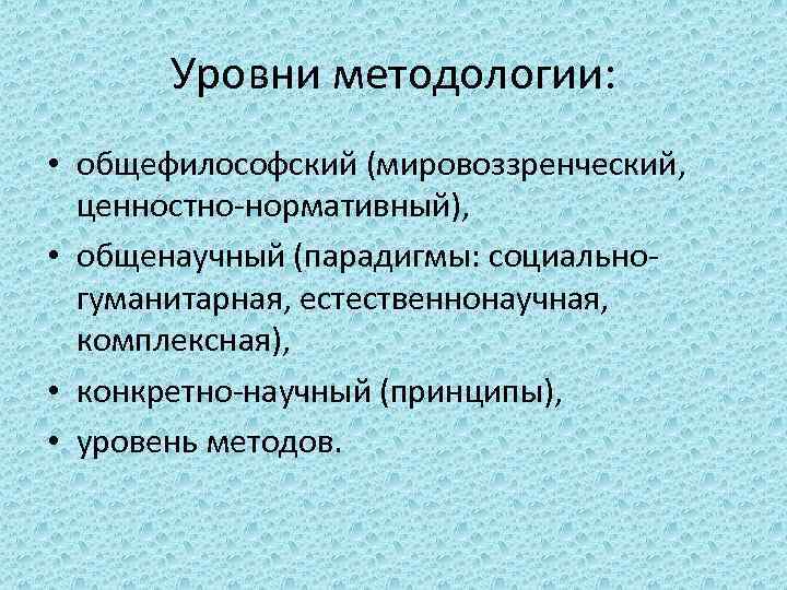 Уровни методологии: • общефилософский (мировоззренческий, ценностно-нормативный), • общенаучный (парадигмы: социальногуманитарная, естественнонаучная, комплексная), • конкретно-научный