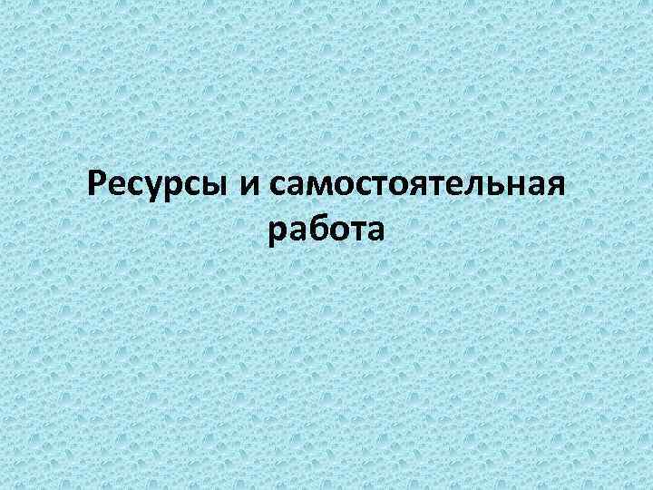 Ресурсы и самостоятельная работа 