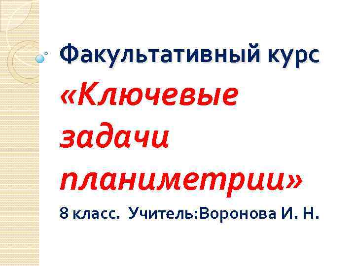 Факультативный курс «Ключевые задачи планиметрии» 8 класс. Учитель: Воронова И. Н. 