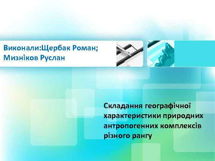 Виконали: Щербак Роман; Мизніков Руслан Складання географічної характеристики природних антропогенних комплексів різного рангу 