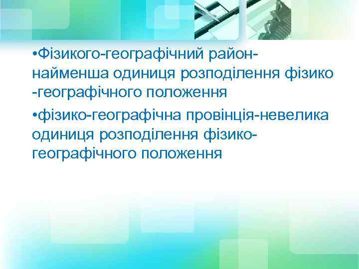  • Фізикого-географічний район- найменша одиниця розподілення фізико -географічного положення • фізико-географічна провінція-невелика одиниця