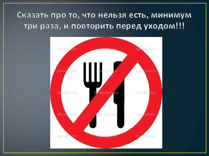 Сказать про то, что нельзя есть, минимум три раза, и повторить перед уходом!!! 