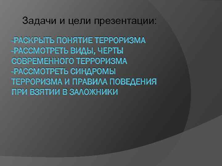 Задачи и цели презентации: -РАСКРЫТЬ ПОНЯТИЕ ТЕРРОРИЗМА -РАССМОТРЕТЬ ВИДЫ, ЧЕРТЫ СОВРЕМЕННОГО ТЕРРОРИЗМА -РАССМОТРЕТЬ СИНДРОМЫ