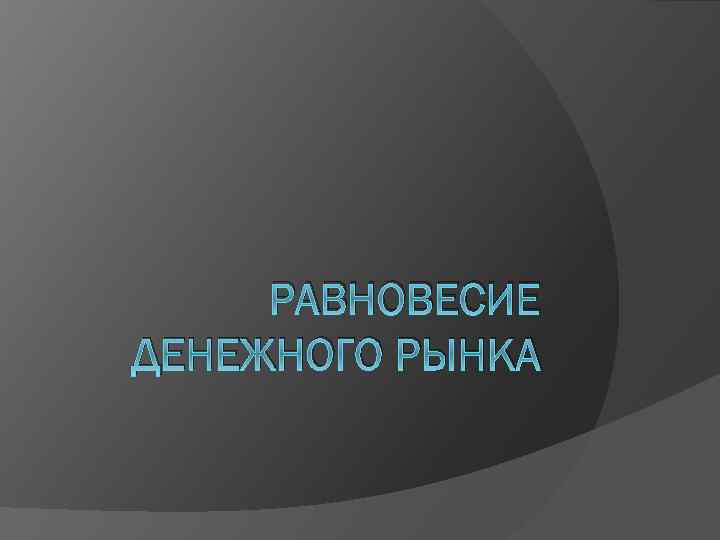 РАВНОВЕСИЕ ДЕНЕЖНОГО РЫНКА 