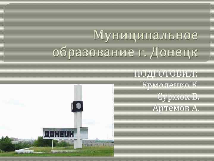 Муниципальное образование г. Донецк ПОДГОТОВИЛ: Ермоленко К. Суржок В. Артемов А. 