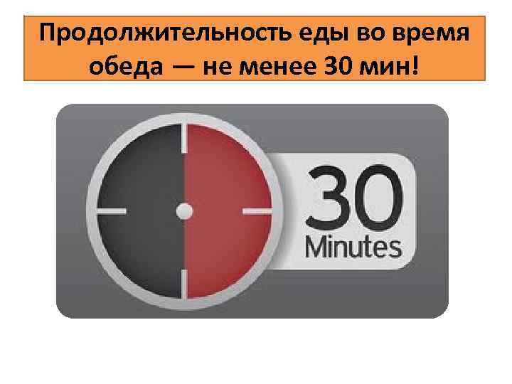 Продолжительность еды во время обеда — не менее 30 мин! 